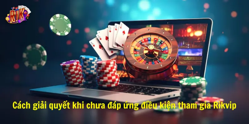 Cách giải quyết khi chưa đáp ứng điều kiện tham gia Rikvip